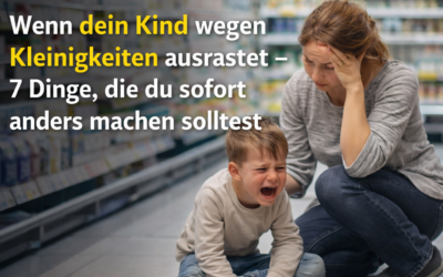 Wenn dein Kind wegen Kleinigkeiten ausrastet – 7 Dinge, die du sofort anders machen solltest